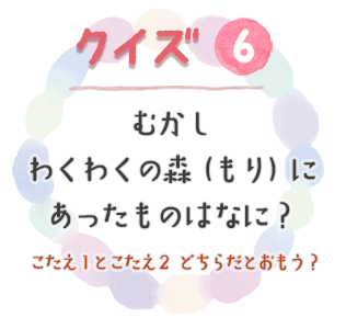 クイズ6　むかし わくわくの森（もり）にあったものはなに？