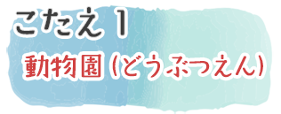 こたえ1　動物園（どうぶつえん）